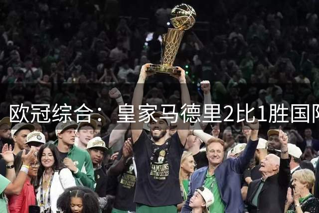 欧冠综合：皇家马德里2比1胜国际米兰
